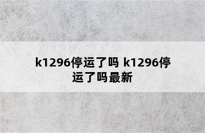 k1296停运了吗 k1296停运了吗最新